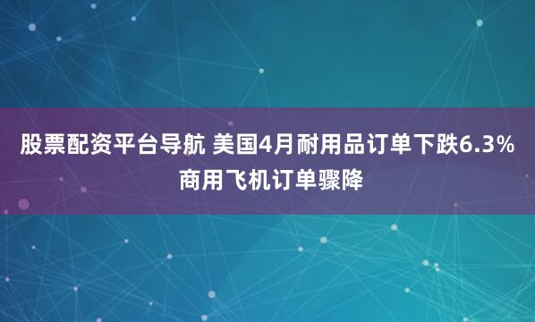 股票配资平台导航 美国4月耐用品订单下跌6.3% 商用飞机订单骤降