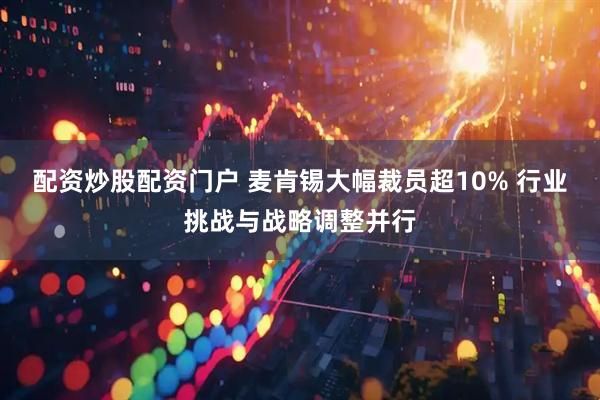 配资炒股配资门户 麦肯锡大幅裁员超10% 行业挑战与战略调整并行