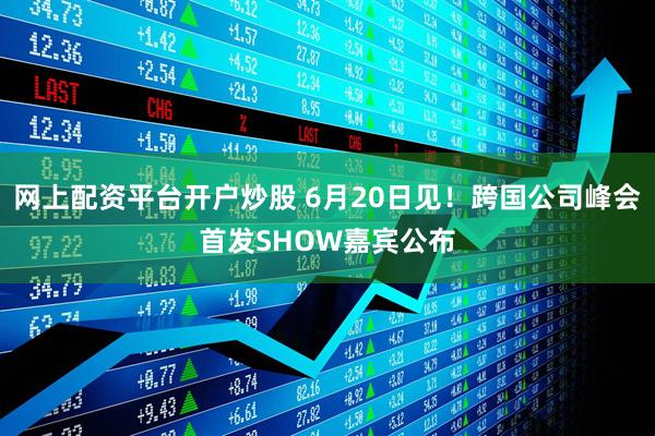 网上配资平台开户炒股 6月20日见！跨国公司峰会首发SHOW嘉宾公布