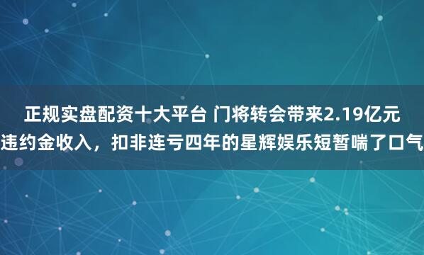 正规实盘配资十大平台 门将转会带来2.19亿元违约金收入，扣非连亏四年的星辉娱乐短暂喘了口气
