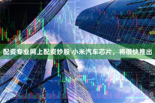 配资专业网上配资炒股 小米汽车芯片，将很快推出