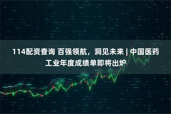 114配资查询 百强领航，洞见未来 | 中国医药工业年度成绩单即将出炉