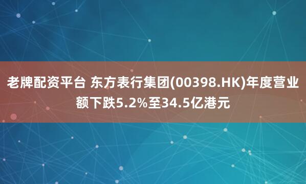老牌配资平台 东方表行集团(00398.HK)年度营业额下跌5.2%至34.5亿港元