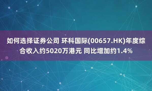 如何选择证券公司 环科国际(00657.HK)年度综合收入约5020万港元 同比增加约1.4%