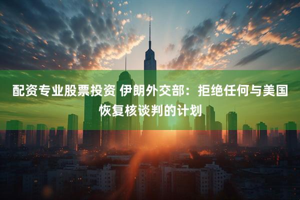 配资专业股票投资 伊朗外交部：拒绝任何与美国恢复核谈判的计划