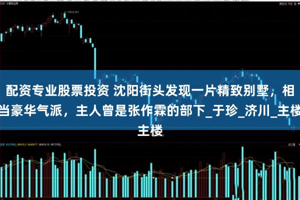 配资专业股票投资 沈阳街头发现一片精致别墅，相当豪华气派，主人曾是张作霖的部下_于珍_济川_主楼