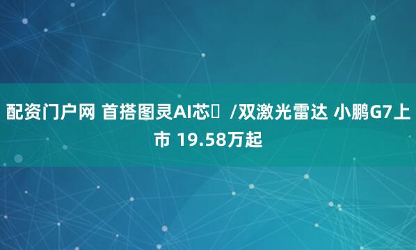 配资门户网 首搭图灵AI芯⽚/双激光雷达 小鹏G7上市 19.58万起