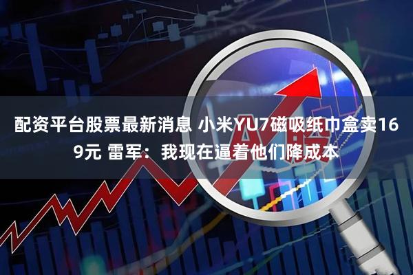 配资平台股票最新消息 小米YU7磁吸纸巾盒卖169元 雷军：我现在逼着他们降成本