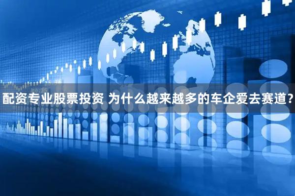 配资专业股票投资 为什么越来越多的车企爱去赛道？