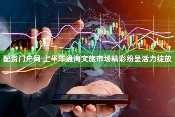配资门户网 上半年通海文旅市场精彩纷呈活力绽放