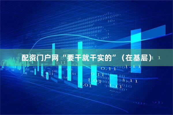 配资门户网 “要干就干实的”（在基层）