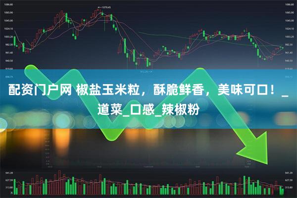 配资门户网 椒盐玉米粒，酥脆鲜香，美味可口！_道菜_口感_辣椒粉