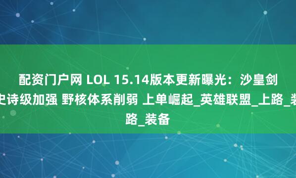 配资门户网 LOL 15.14版本更新曝光：沙皇剑姬史诗级加强 野核体系削弱 上单崛起_英雄联盟_上路_装备