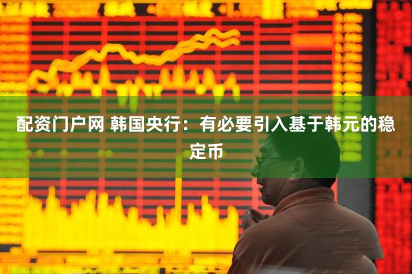 配资门户网 韩国央行：有必要引入基于韩元的稳定币