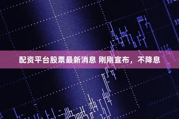 配资平台股票最新消息 刚刚宣布，不降息