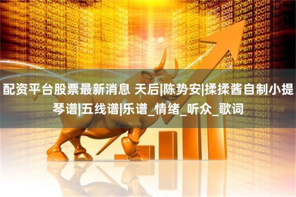 配资平台股票最新消息 天后|陈势安|揉揉酱自制小提琴谱|五线谱|乐谱_情绪_听众_歌词