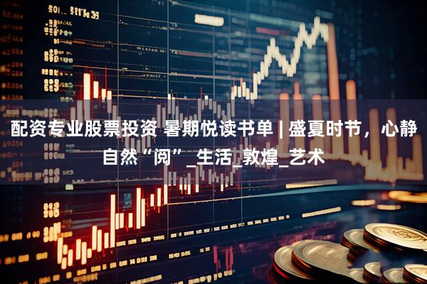 配资专业股票投资 暑期悦读书单 | 盛夏时节，心静自然“阅”_生活_敦煌_艺术