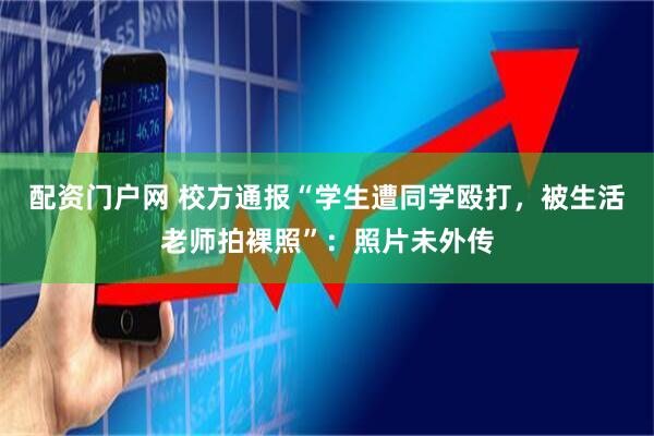 配资门户网 校方通报“学生遭同学殴打，被生活老师拍裸照”：照片未外传