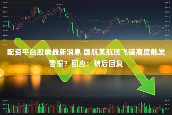 配资平台股票最新消息 国航某航班飞错高度触发警报？回应：稍后回复