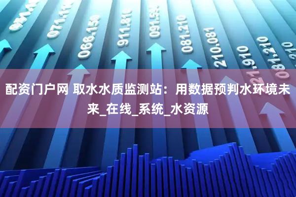 配资门户网 取水水质监测站：用数据预判水环境未来_在线_系统_水资源