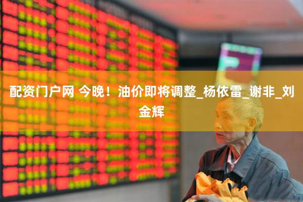 配资门户网 今晚！油价即将调整_杨依雷_谢非_刘金辉