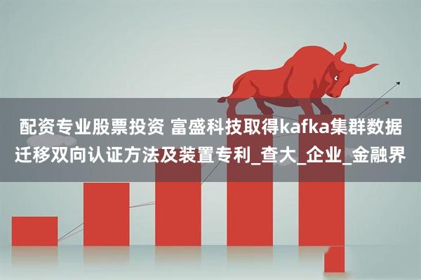 配资专业股票投资 富盛科技取得kafka集群数据迁移双向认证方法及装置专利_查大_企业_金融界