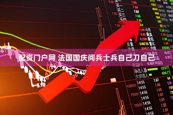 配资门户网 法国国庆阅兵士兵自己刀自己