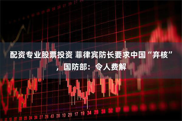 配资专业股票投资 菲律宾防长要求中国“弃核”，国防部：令人费解