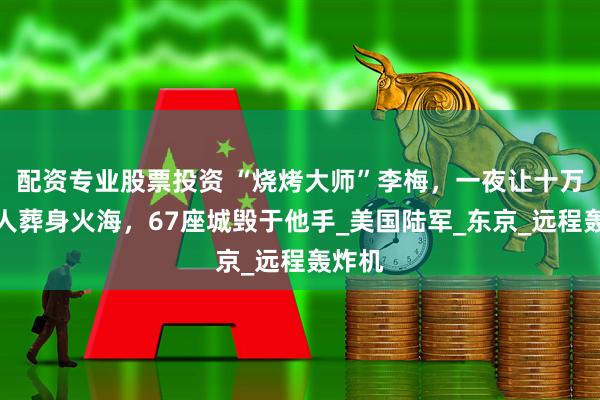 配资专业股票投资 “烧烤大师”李梅，一夜让十万日本人葬身火海，67座城毁于他手_美国陆军_东京_远程轰炸机