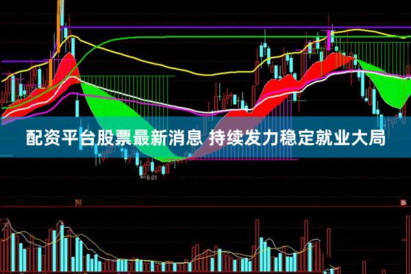 配资平台股票最新消息 持续发力稳定就业大局