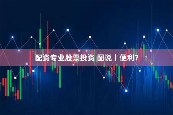 配资专业股票投资 图说丨便利？