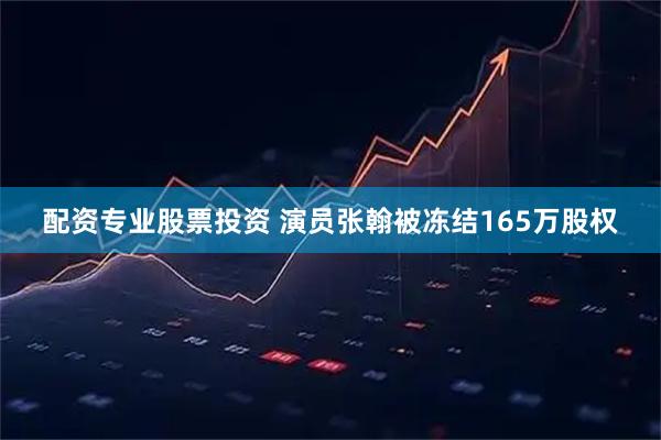 配资专业股票投资 演员张翰被冻结165万股权