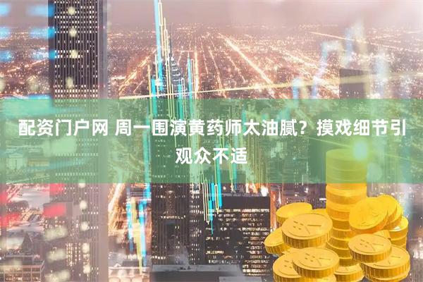 配资门户网 周一围演黄药师太油腻？摸戏细节引观众不适