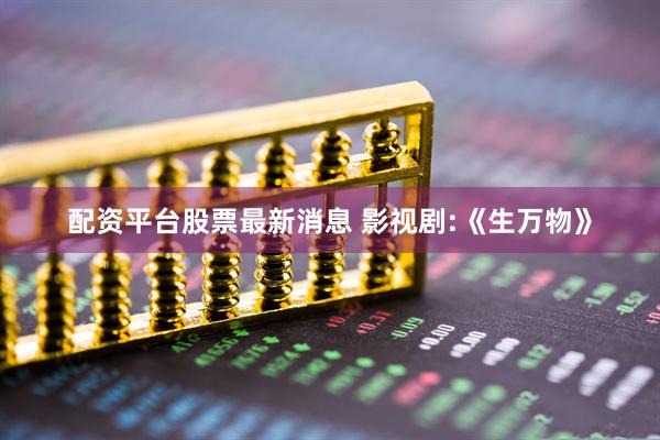 配资平台股票最新消息 影视剧:《生万物》