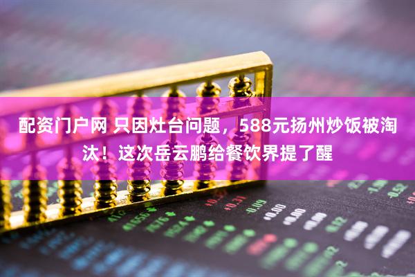 配资门户网 只因灶台问题，588元扬州炒饭被淘汰！这次岳云鹏给餐饮界提了醒
