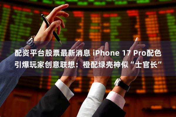 配资平台股票最新消息 iPhone 17 Pro配色引爆玩家创意联想：橙配绿壳神似“士官长”