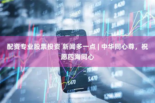 配资专业股票投资 新闻多一点 | 中华同心尊，祝愿四海同心