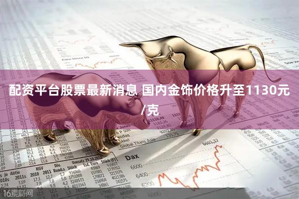 配资平台股票最新消息 国内金饰价格升至1130元/克