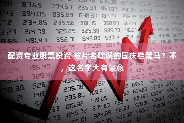 配资专业股票投资 被片名耽误的国庆档黑马？不，这名字大有深意
