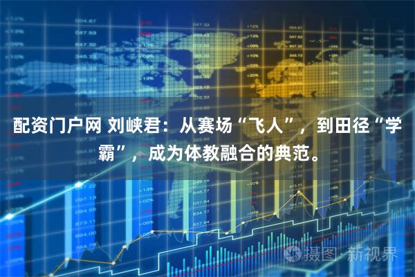配资门户网 刘峡君：从赛场“飞人”，到田径“学霸”，成为体教融合的典范。