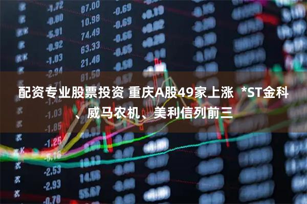 配资专业股票投资 重庆A股49家上涨 *ST金科、威马农机、美利信列前三
