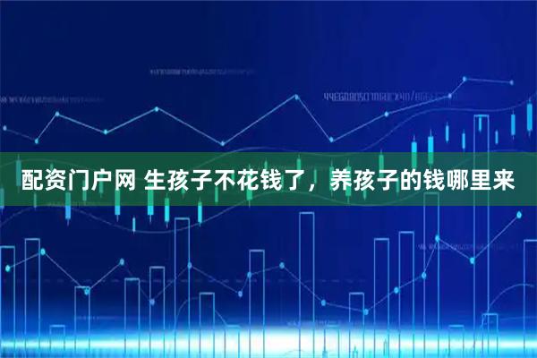 配资门户网 生孩子不花钱了，养孩子的钱哪里来