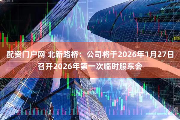 配资门户网 北新路桥：公司将于2026年1月27日召开2026年第一次临时股东会