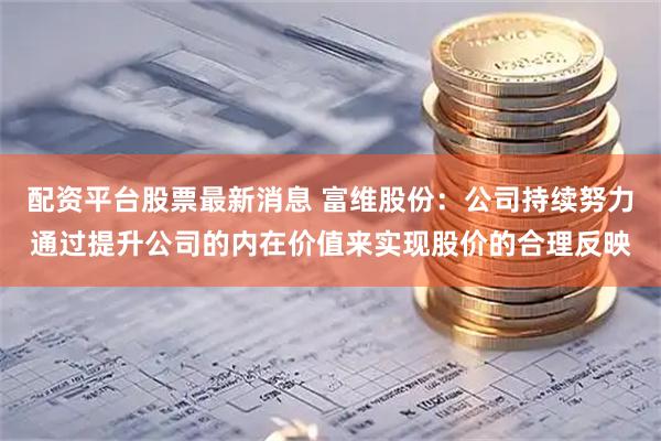 配资平台股票最新消息 富维股份：公司持续努力通过提升公司的内在价值来实现股价的合理反映