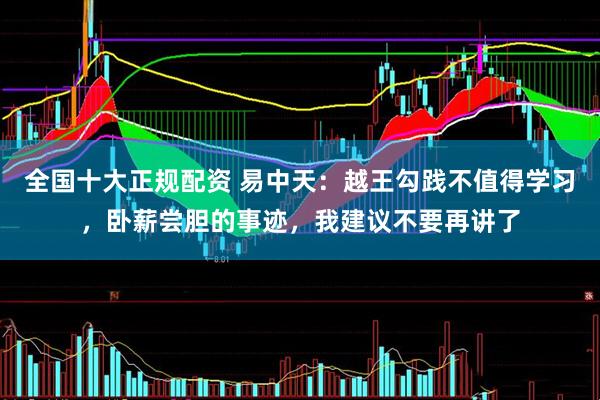 全国十大正规配资 易中天：越王勾践不值得学习，卧薪尝胆的事迹，我建议不要再讲了