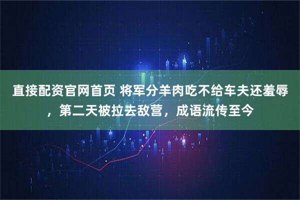 直接配资官网首页 将军分羊肉吃不给车夫还羞辱，第二天被拉去敌营，成语流传至今