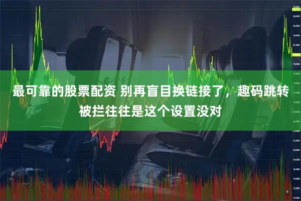 最可靠的股票配资 别再盲目换链接了，趣码跳转被拦往往是这个设置没对