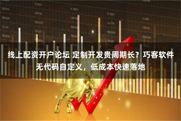 线上配资开户论坛 定制开发贵周期长？巧客软件无代码自定义，低成本快速落地