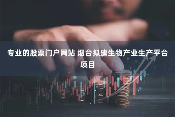 专业的股票门户网站 烟台拟建生物产业生产平台项目
