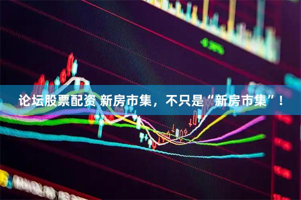 论坛股票配资 新房市集，不只是“新房市集”！